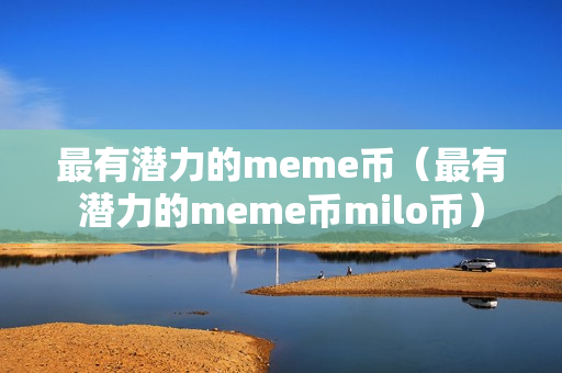 最有潜力的meme币（最有潜力的meme币milo币）