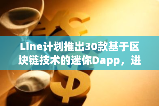 Line计划推出30款基于区块链技术的迷你Dapp，进一步拓展其数字资产应用领域