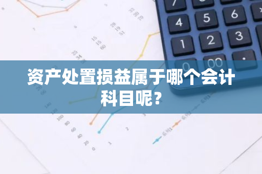 资产处置损益属于哪个会计科目呢？