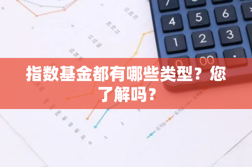 指数基金都有哪些类型？您了解吗？