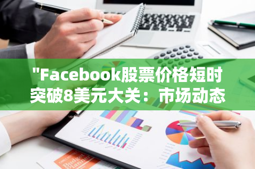 "Facebook股票价格短时突破8美元大关：市场动态与投资者反应"