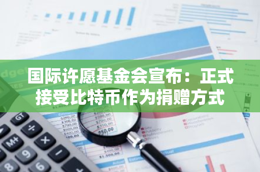 国际许愿基金会宣布：正式接受比特币作为捐赠方式