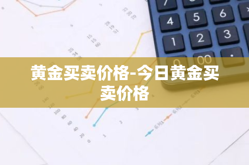 黄金买卖价格-今日黄金买卖价格