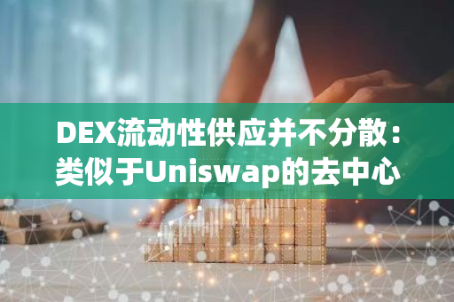 DEX流动性供应并不分散：类似于Uniswap的去中心化交易平台的新视角