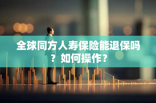 全球同方人寿保险能退保吗？如何操作？