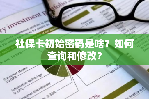 社保卡初始密码是啥？如何查询和修改？