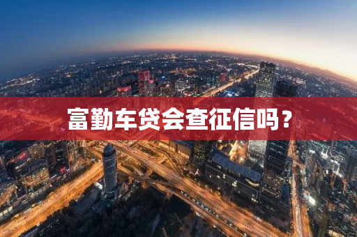 富勤车贷会查征信吗？