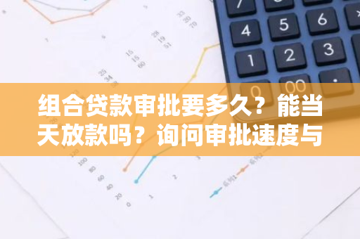 组合贷款审批要多久？能当天放款吗？询问审批速度与放款时效。