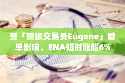 受「顶级交易员Eugene」喊单影响，ENA短时涨超6%