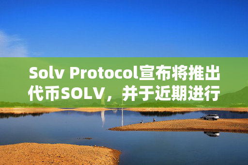 Solv Protocol宣布将推出代币SOLV，并于近期进行TGE