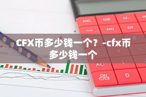 CFX币多少钱一个？-cfx币多少钱一个