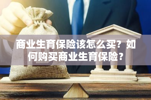 商业生育保险该怎么买？如何购买商业生育保险？