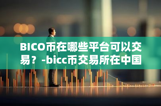 BICO币在哪些平台可以交易？-bicc币交易所在中国合法吗