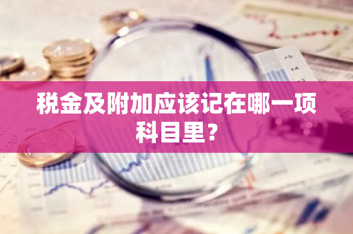 税金及附加应该记在哪一项科目里？