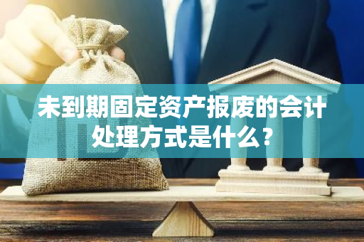 未到期固定资产报废的会计处理方式是什么？