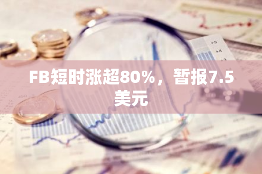 FB短时涨超80%，暂报7.5美元