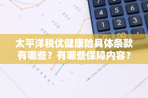 太平洋税优健康险具体条款有哪些？有哪些保障内容？