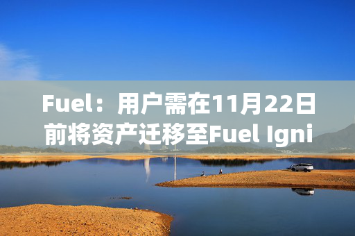 Fuel：用户需在11月22日前将资产迁移至Fuel Ignition，否则第一季积分将清零