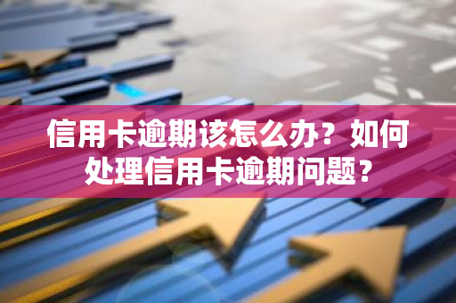 信用卡逾期该怎么办？如何处理信用卡逾期问题？