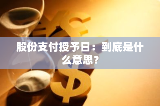 股份支付授予日：到底是什么意思？