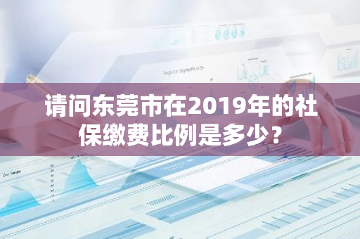 请问东莞市在2019年的社保缴费比例是多少？