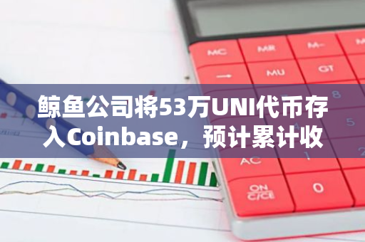 鲸鱼公司将53万UNI代币存入Coinbase，预计累计收益达177.2万美元