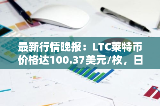 最新行情晚报：LTC莱特币价格达100.37美元/枚，日内涨幅3.03%