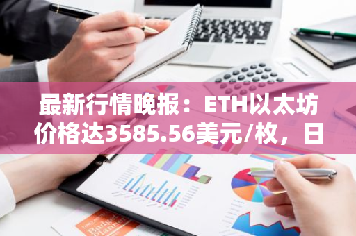 最新行情晚报：ETH以太坊价格达3585.56美元/枚，日内跌幅-1.03%