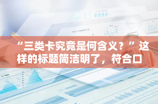 “三类卡究竟是何含义？”这样的标题简洁明了，符合口语化的疑问句形式。