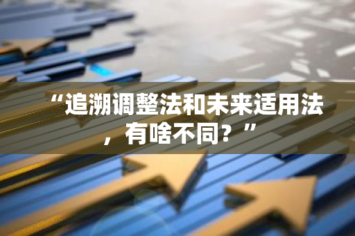 “追溯调整法和未来适用法，有啥不同？”