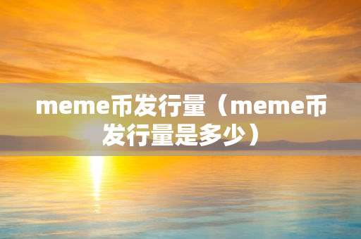 meme币发行量（meme币发行量是多少）