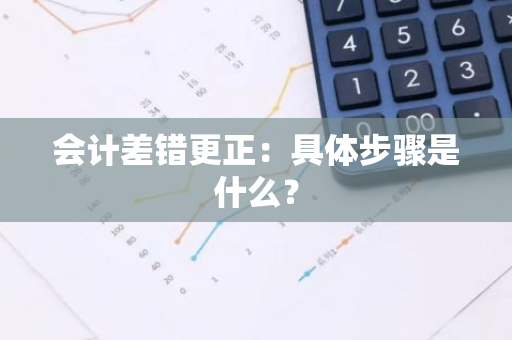 会计差错更正：具体步骤是什么？