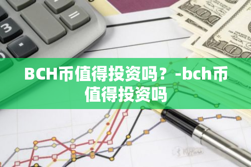 BCH币值得投资吗？-bch币值得投资吗