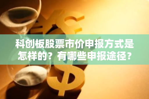 科创板股票市价申报方式是怎样的？有哪些申报途径？