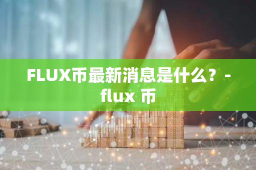 FLUX币最新消息是什么？-flux 币