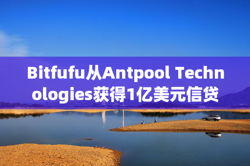 Bitfufu从Antpool Technologies获得1亿美元信贷额度