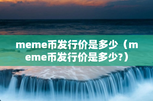 meme币发行价是多少（meme币发行价是多少?）