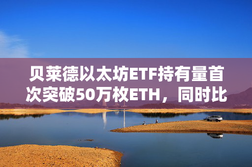 贝莱德以太坊ETF持有量首次突破50万枚ETH，同时比特币ETF持仓也达到45万枚BTC