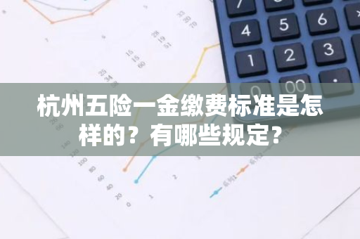 杭州五险一金缴费标准是怎样的？有哪些规定？