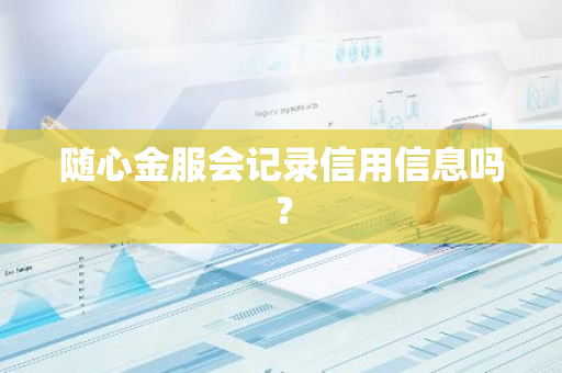 随心金服会记录信用信息吗？