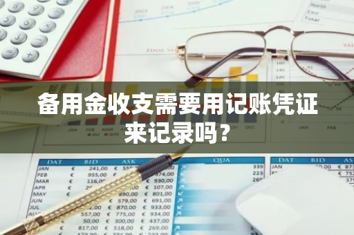 备用金收支需要用记账凭证来记录吗？