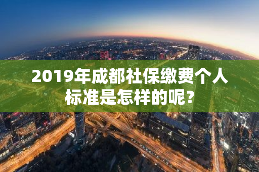 2019年成都社保缴费个人标准是怎样的呢？