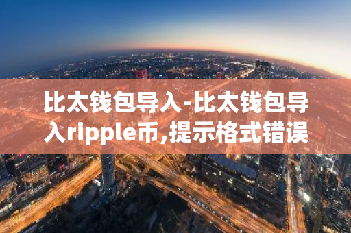 比太钱包导入-比太钱包导入ripple币,提示格式错误