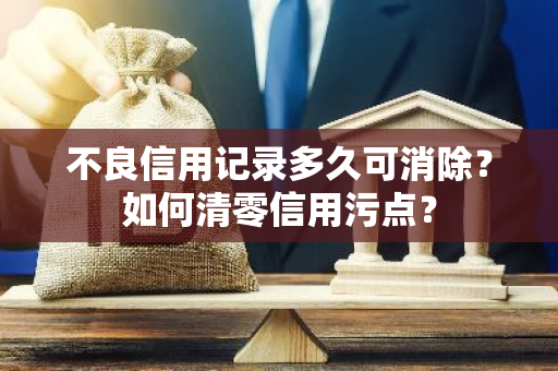 不良信用记录多久可消除？如何清零信用污点？