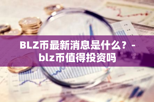 BLZ币最新消息是什么？-blz币值得投资吗