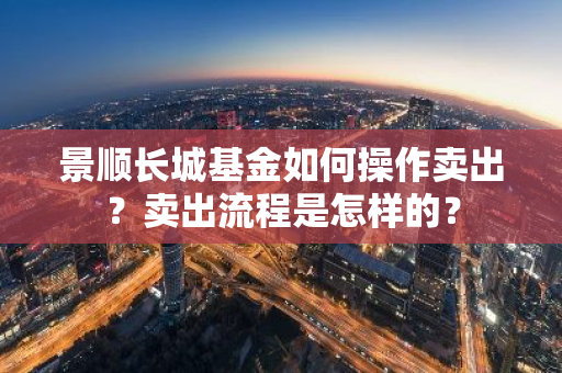 景顺长城基金如何操作卖出？卖出流程是怎样的？