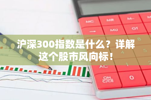 沪深300指数是什么？详解这个股市风向标！