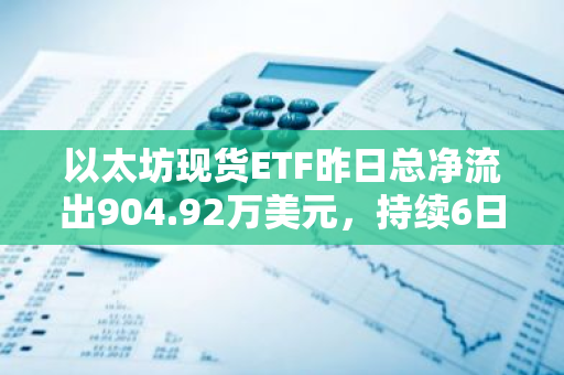 以太坊现货ETF昨日总净流出904.92万美元，持续6日净流出