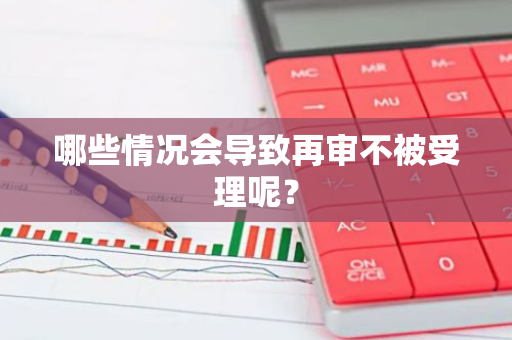 哪些情况会导致再审不被受理呢？