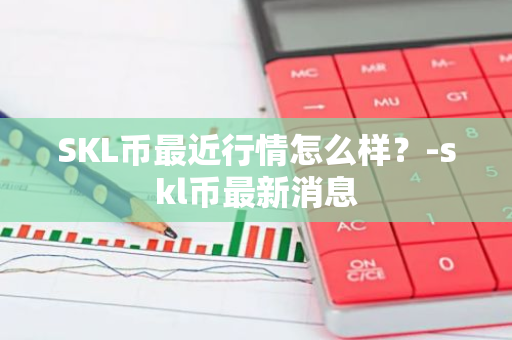 SKL币最近行情怎么样？-skl币最新消息